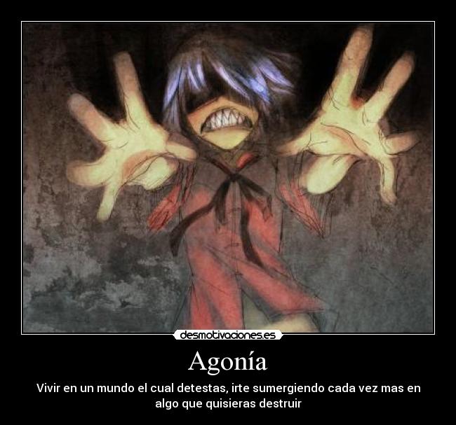 Agonía - Vivir en un mundo el cual detestas, irte sumergiendo cada vez mas en
algo que quisieras destruir
