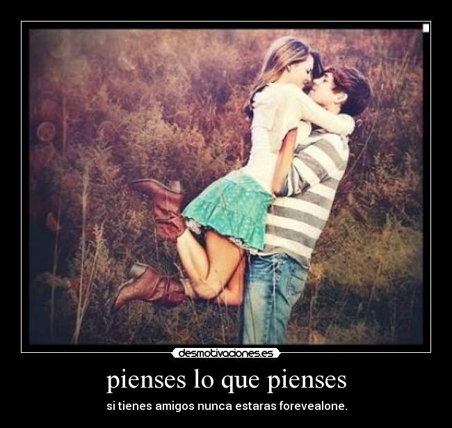 pienses lo que pienses - si tienes amigos nunca estaras forevealone.