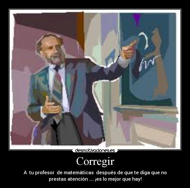 Corregir - A  tu profesor  de matemáticas  después de que te diga que no
prestas atención .... ¡es lo mejor que hay!