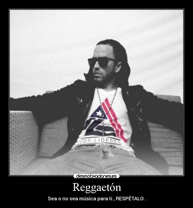 Reggaetón - Sea o no sea música para ti , RESPÉTALO .