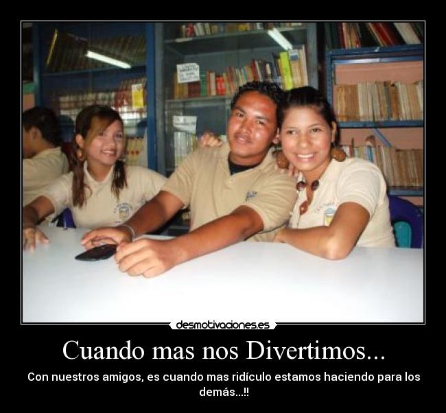 Cuando mas nos Divertimos... - Con nuestros amigos, es cuando mas ridículo estamos haciendo para los demás...!!