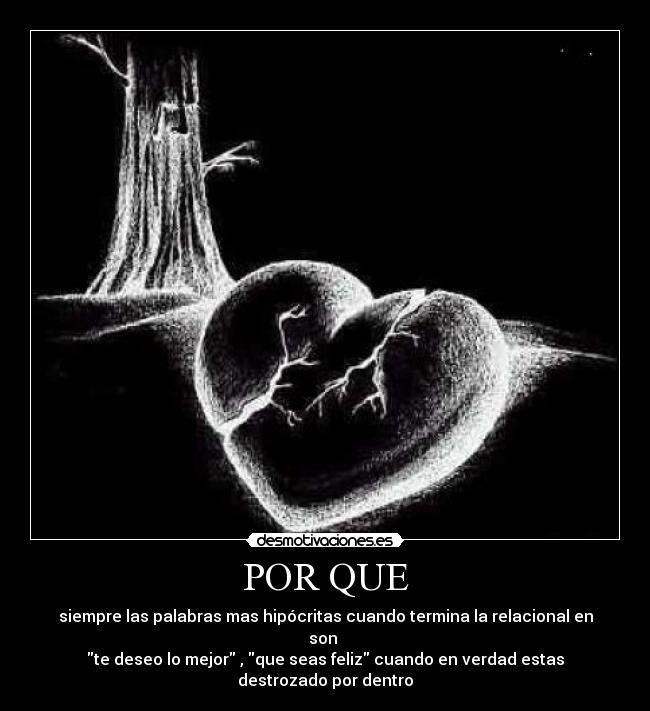 POR QUE - siempre las palabras mas hipócritas cuando termina la relacional en son 
te deseo lo mejor , que seas feliz cuando en verdad estas destrozado por dentro