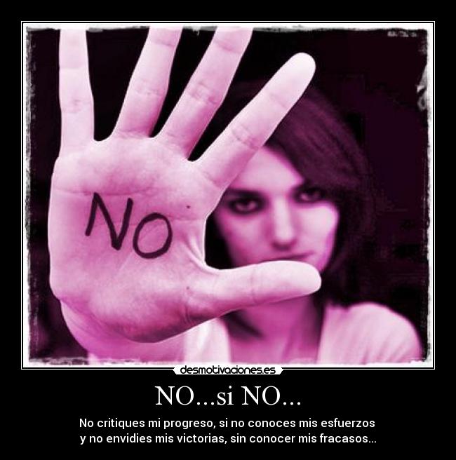 NO...si NO... - No critiques mi progreso, si no conoces mis esfuerzos
y no envidies mis victorias, sin conocer mis fracasos...