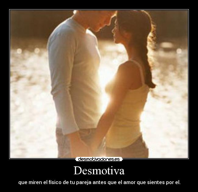 Desmotiva - que miren el físico de tu pareja antes que el amor que sientes por el.