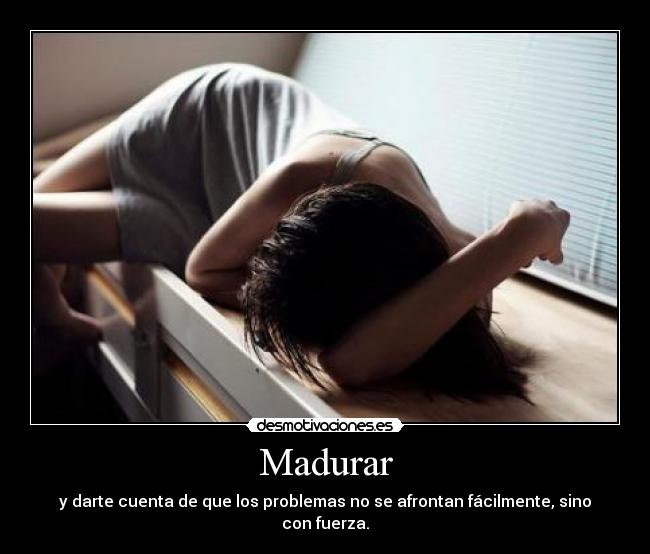 Madurar - y darte cuenta de que los problemas no se afrontan fácilmente, sino con fuerza.