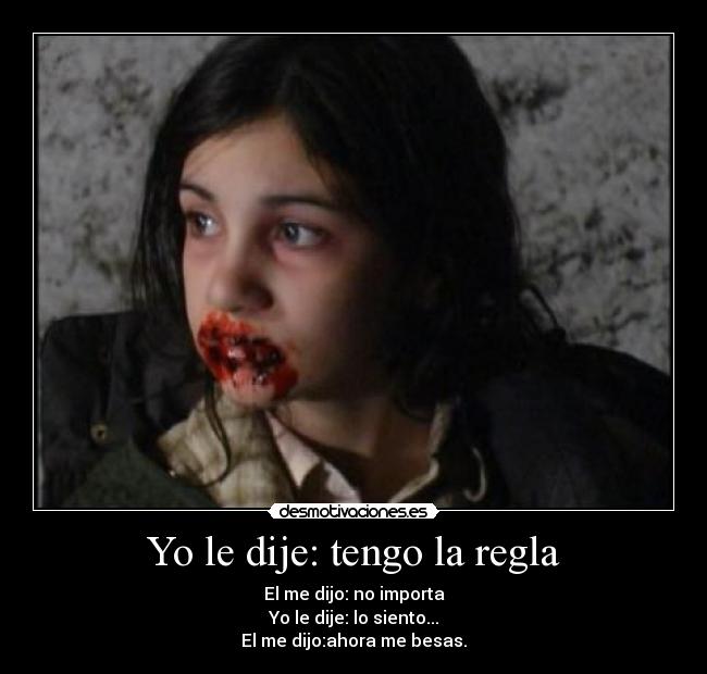 Yo le dije: tengo la regla - El me dijo: no importa
Yo le dije: lo siento...
El me dijo:ahora me besas.