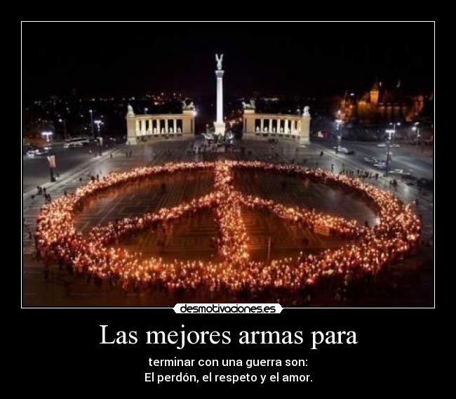 Las mejores armas para - terminar con una guerra son:
El perdón, el respeto y el amor.