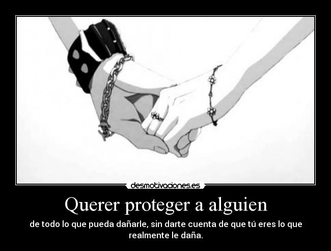 Querer proteger a alguien - de todo lo que pueda dañarle, sin darte cuenta de que tú eres lo que realmente le daña.