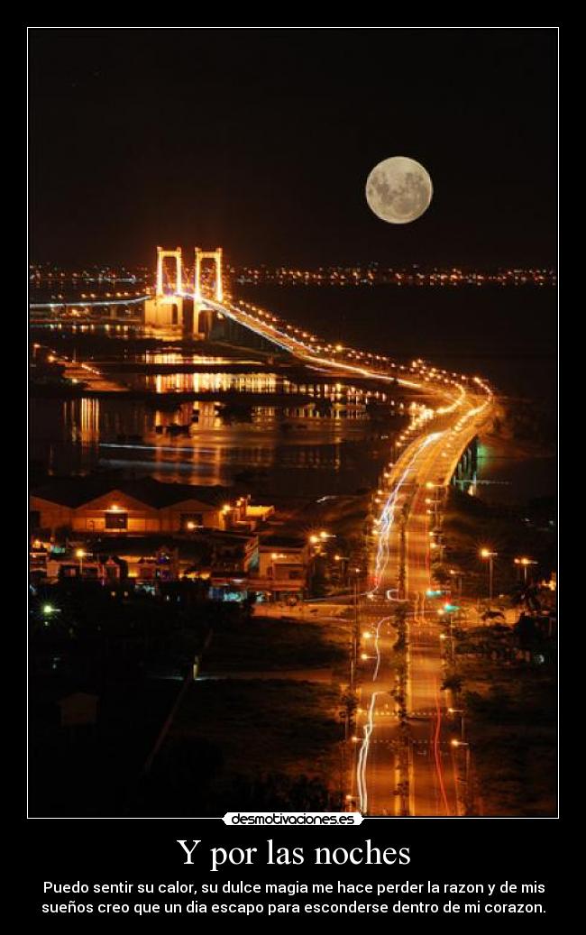 Y por las noches - Puedo sentir su calor, su dulce magia me hace perder la razon y de mis
sueños creo que un dia escapo para esconderse dentro de mi corazon.