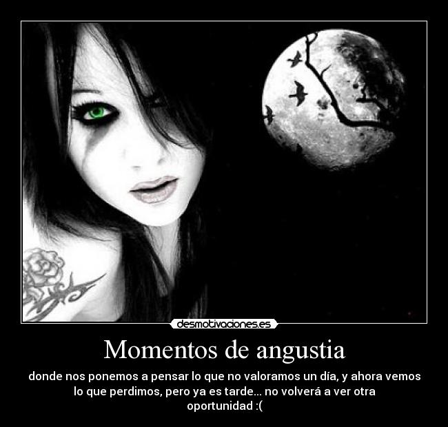 Momentos de angustia - donde nos ponemos a pensar lo que no valoramos un día, y ahora vemos
lo que perdimos, pero ya es tarde... no volverá a ver otra
oportunidad :(