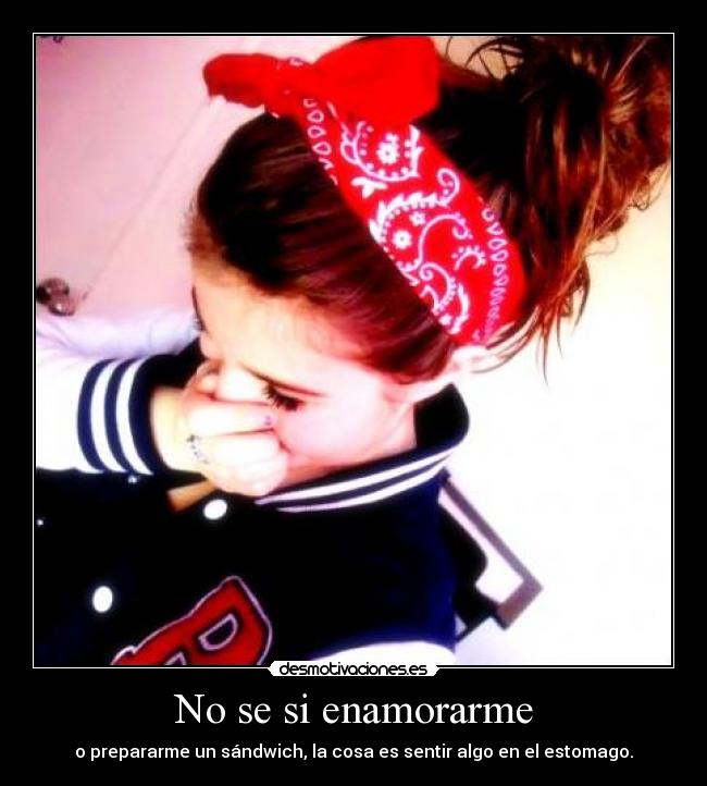 No se si enamorarme - o prepararme un sándwich, la cosa es sentir algo en el estomago.