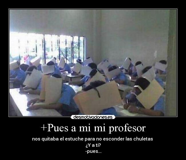 +Pues a mi mi profesor - nos quitaba el estuche para no esconder las chuletas 
¿Y a ti?
-pues...