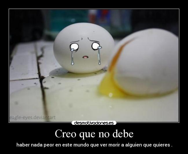 Creo que no debe - haber nada peor en este mundo que ver morir a alguien que quieres .