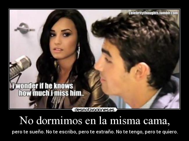 No dormimos en la misma cama, - pero te sueño. No te escribo, pero te extraño. No te tengo, pero te quiero.