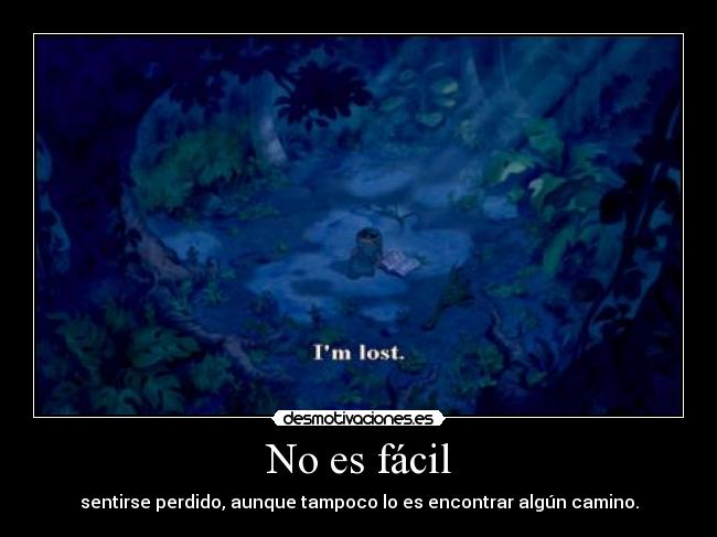 No es fácil - sentirse perdido, aunque tampoco lo es encontrar algún camino.
