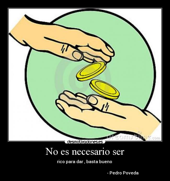 No es necesario ser - rico para dar , basta bueno
- Pedro Poveda