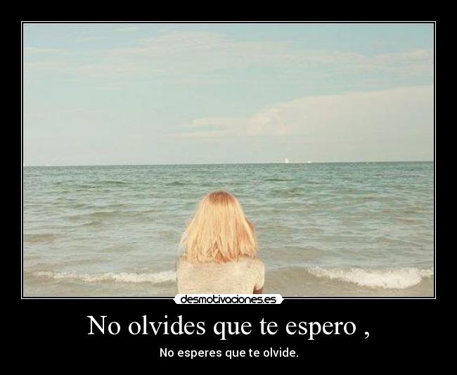 No olvides que te espero , - No esperes que te olvide.