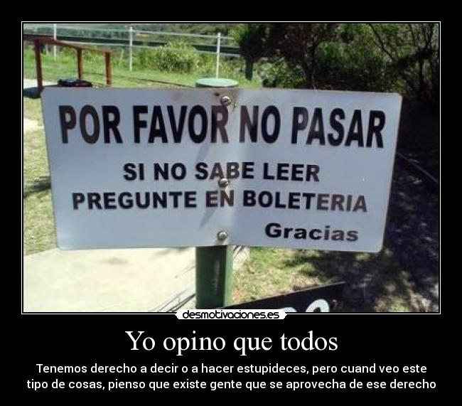 Yo opino que todos - Tenemos derecho a decir o a hacer estupideces, pero cuand veo este
tipo de cosas, pienso que existe gente que se aprovecha de ese derecho