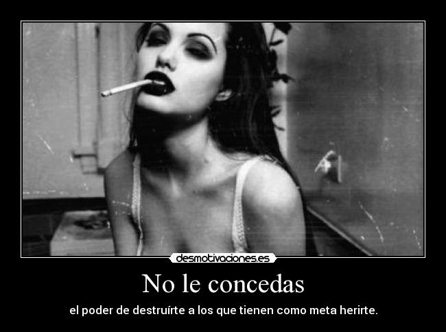 No le concedas - el poder de destruírte a los que tienen como meta herirte.