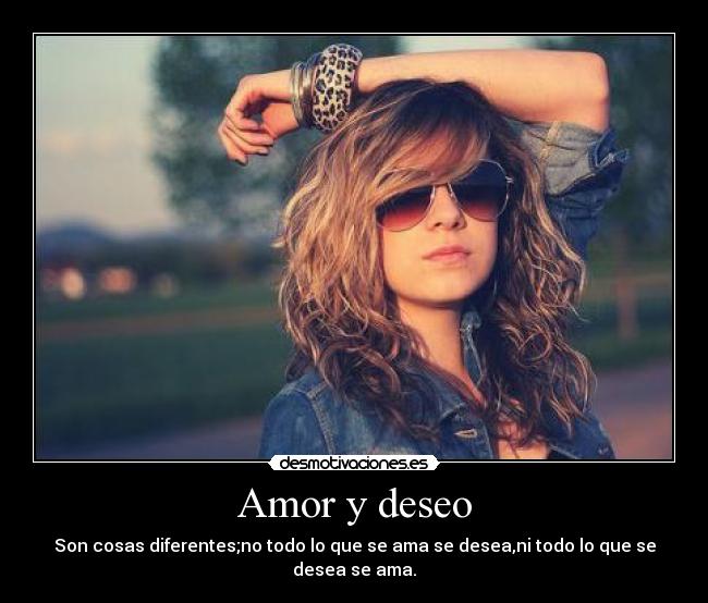 Amor y deseo - Son cosas diferentes;no todo lo que se ama se desea,ni todo lo que se desea se ama.