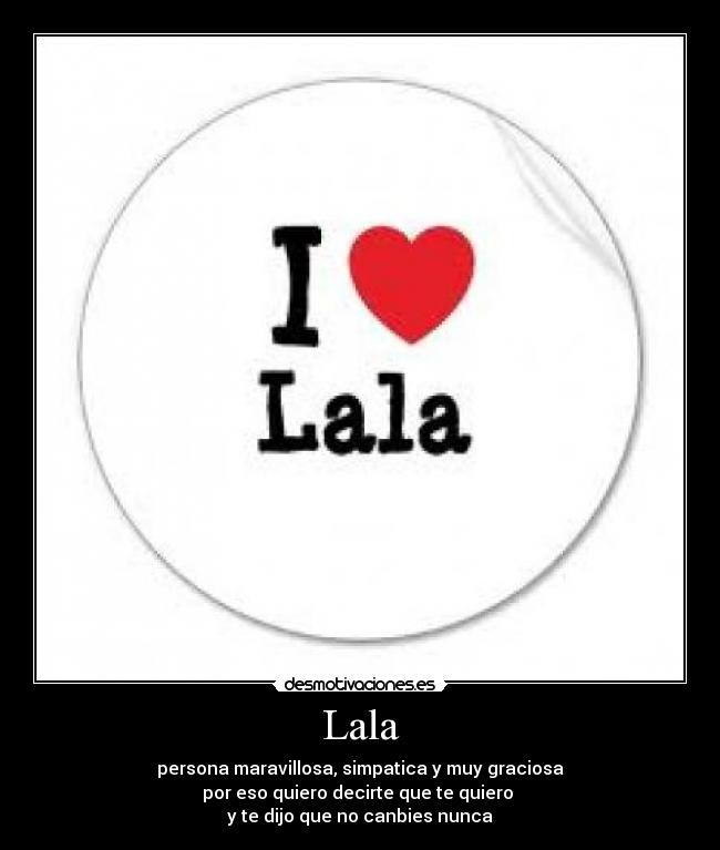 Lala - persona maravillosa, simpatica y muy graciosa
por eso quiero decirte que te quiero
y te dijo que no canbies nunca