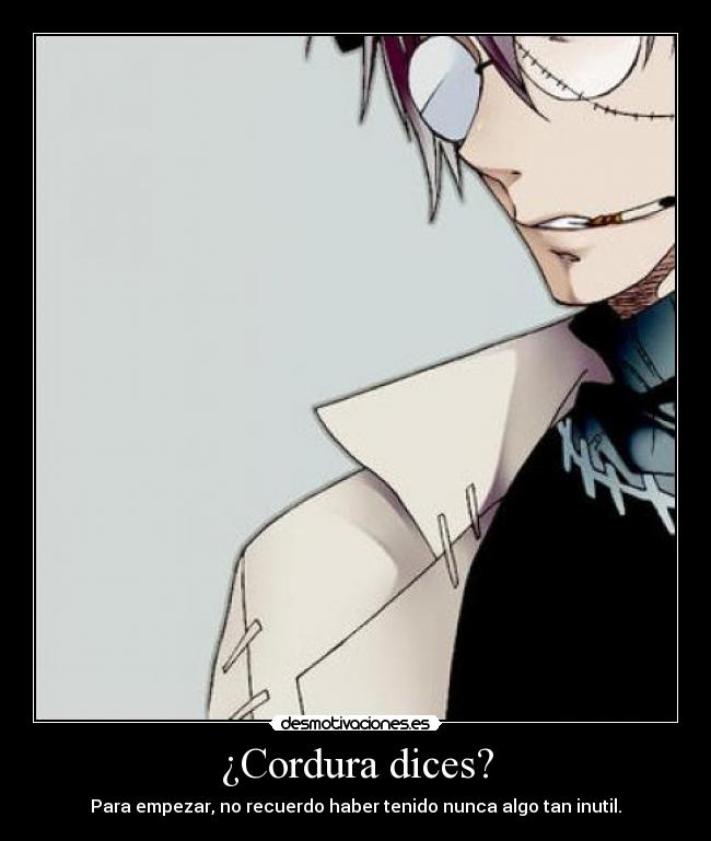 ¿Cordura dices? - Para empezar, no recuerdo haber tenido nunca algo tan inutil.