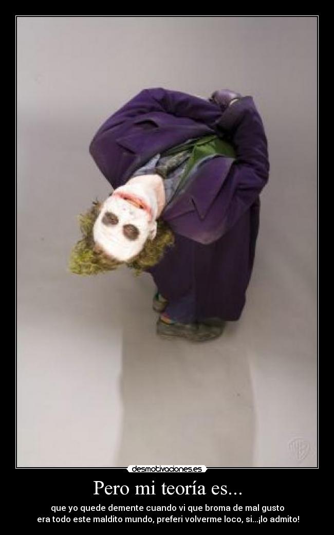 Pero mi teoría es... - que yo quede demente cuando vi que broma de mal gusto
era todo este maldito mundo, preferi volverme loco, si...¡lo admito!