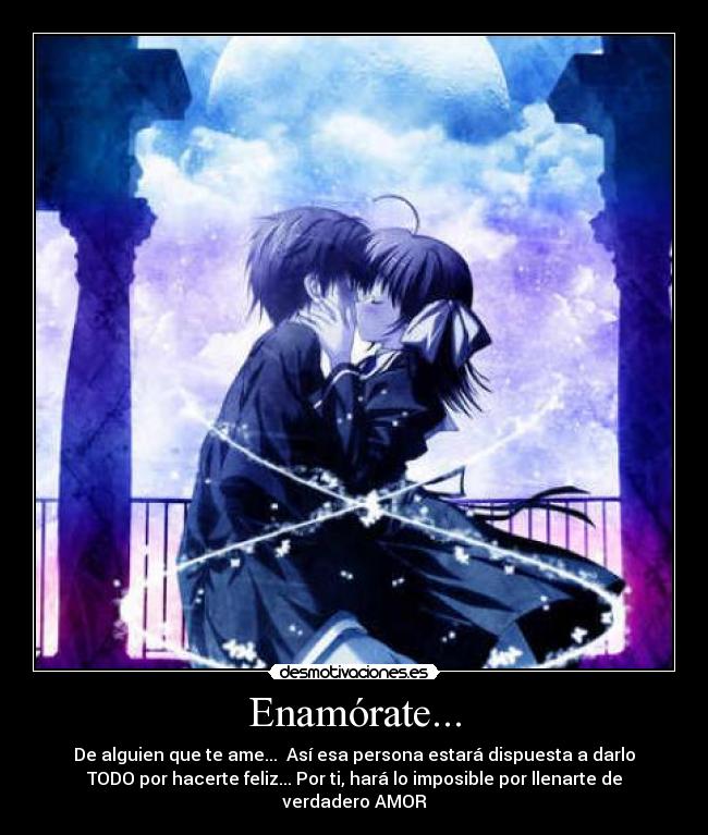 Enamórate... - De alguien que te ame... Así esa persona estará dispuesta a darlo
TODO por hacerte feliz... Por ti, hará lo imposible por llenarte de
verdadero AMOR