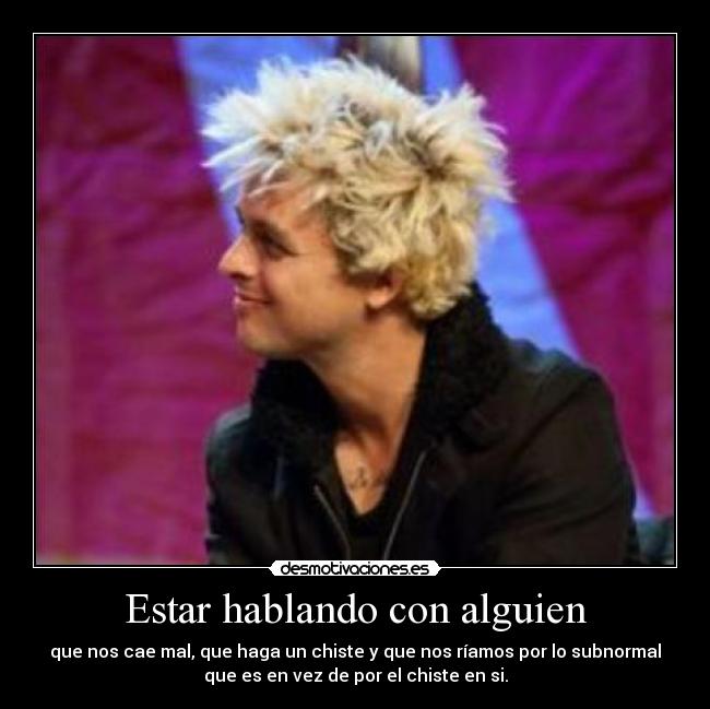 Estar hablando con alguien - que nos cae mal, que haga un chiste y que nos ríamos por lo subnormal
que es en vez de por el chiste en si.