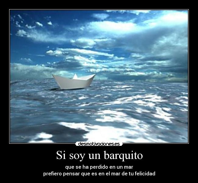 Si soy un barquito - que se ha perdido en un mar
prefiero pensar que es en el mar de tu felicidad
