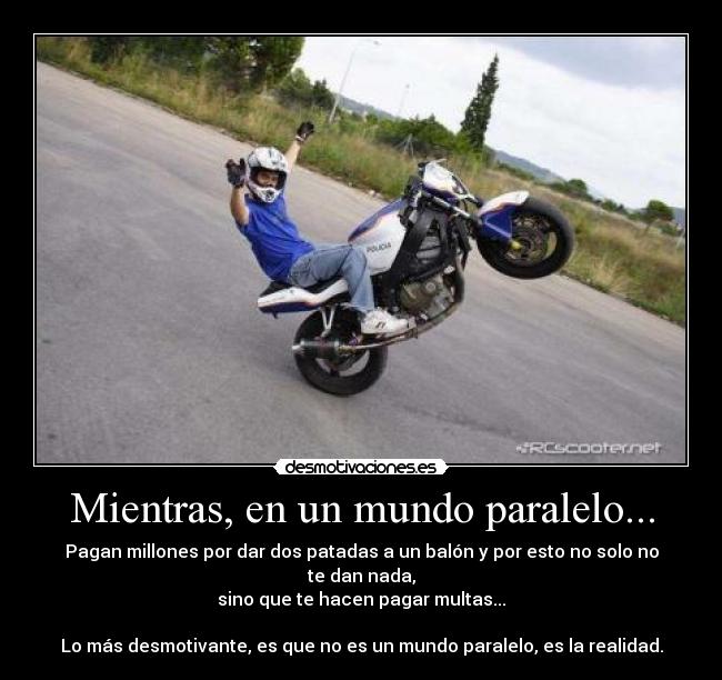 Mientras, en un mundo paralelo... - Pagan millones por dar dos patadas a un balón y por esto no solo no te dan nada,
sino que te hacen pagar multas...
Lo más desmotivante, es que no es un mundo paralelo, es la realidad.