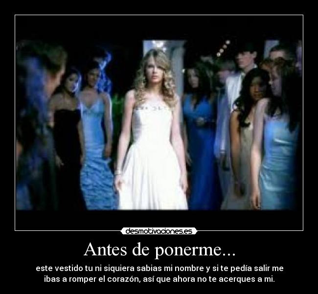 Antes de ponerme... - este vestido tu ni siquiera sabias mi nombre y si te pedía salir me
ibas a romper el corazón, así que ahora no te acerques a mi.