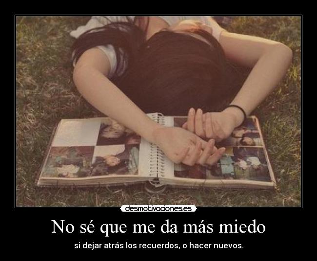 No sé que me da más miedo - si dejar atrás los recuerdos, o hacer nuevos.