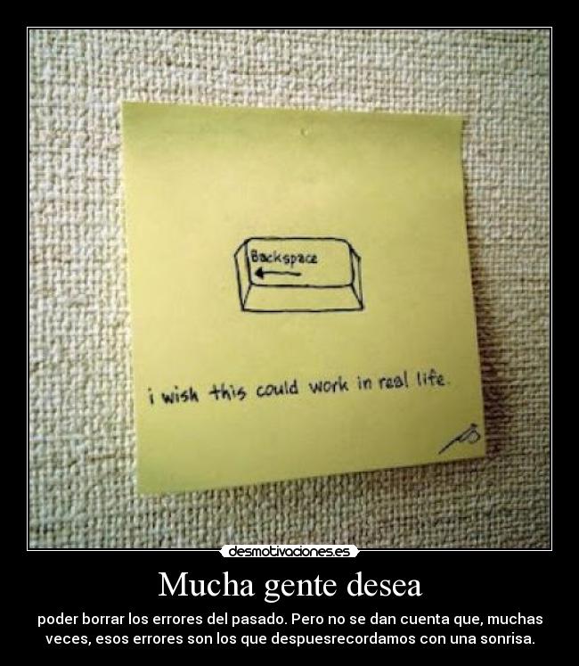 Mucha gente desea - poder borrar los errores del pasado. Pero no se dan cuenta que, muchas
veces, esos errores son los que despuesrecordamos con una sonrisa.