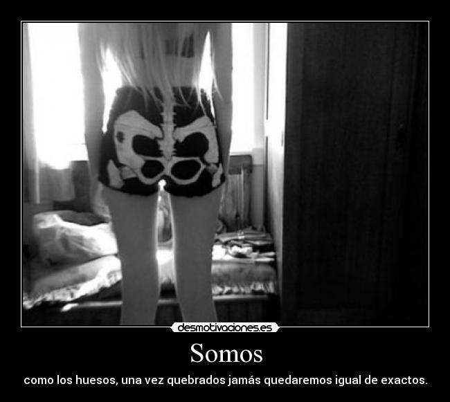 Somos - como los huesos, una vez quebrados jamás quedaremos igual de exactos.