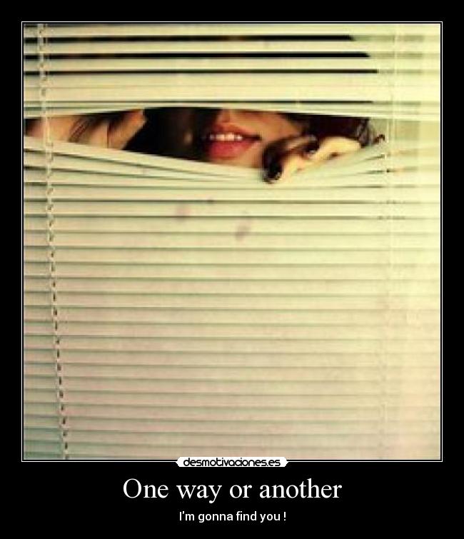 One way or another - Im gonna find you !