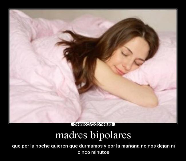 madres bipolares - que por la noche quieren que durmamos y por la mañana no nos dejan ni
cinco minutos