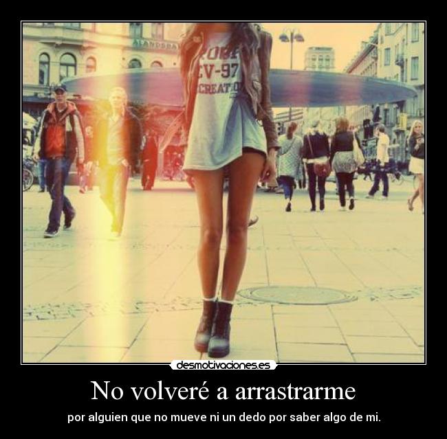 No volveré a arrastrarme - por alguien que no mueve ni un dedo por saber algo de mi.