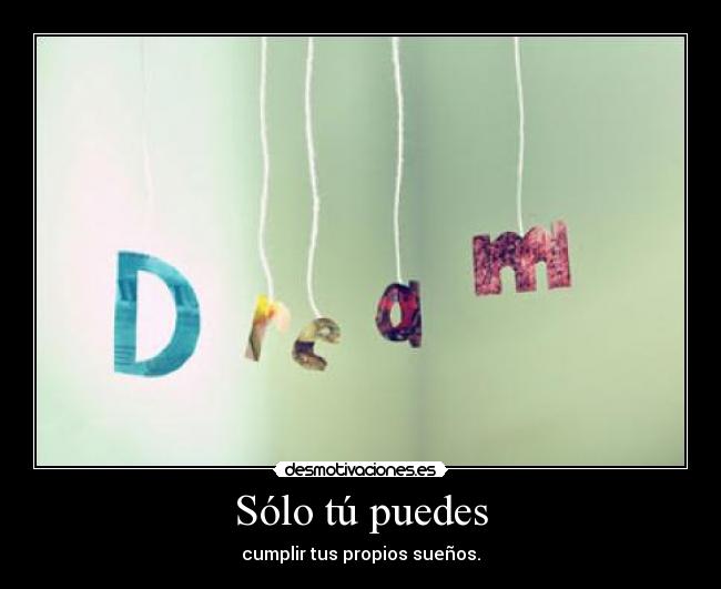 Sólo tú puedes - cumplir tus propios sueños.