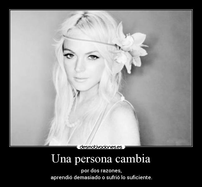 Una persona cambia - por dos razones,
aprendió demasiado o sufrió lo suficiente.