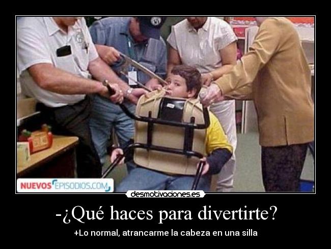 -¿Qué haces para divertirte? - +Lo normal, atrancarme la cabeza en una silla