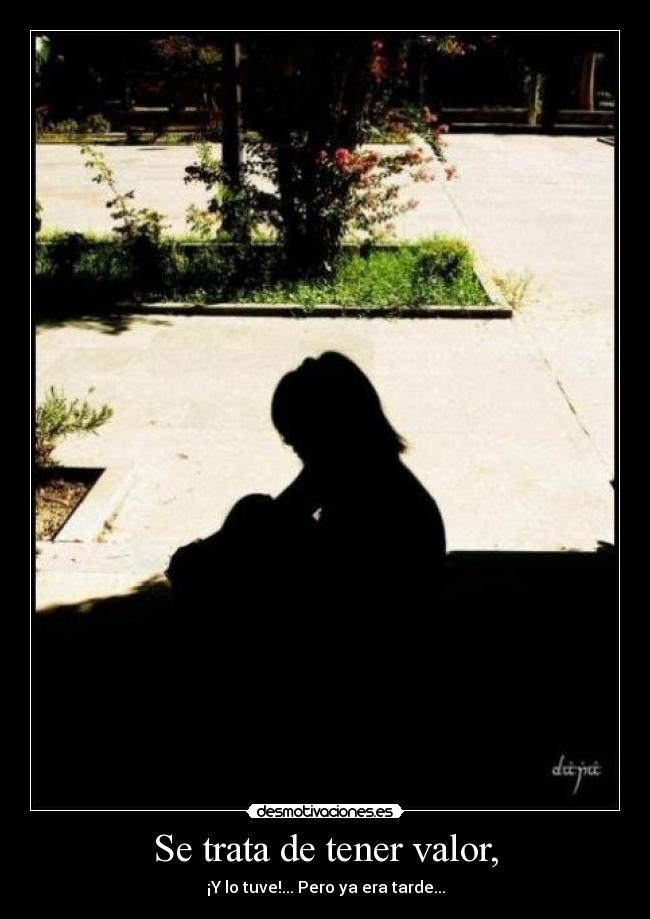 Se trata de tener valor, - ¡Y lo tuve!... Pero ya era tarde...