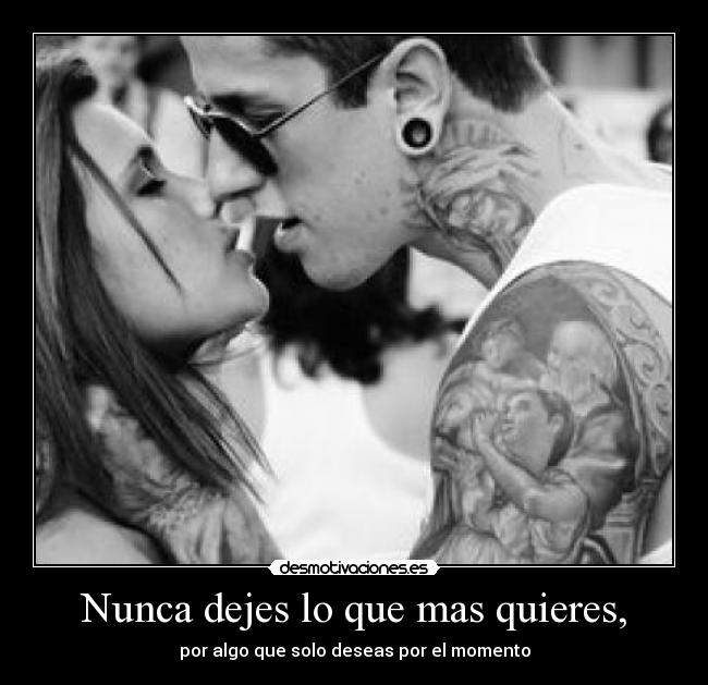 Nunca dejes lo que mas quieres, - por algo que solo deseas por el momento
