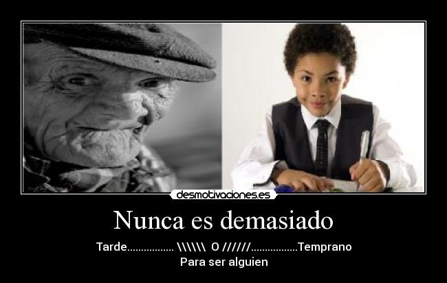 Nunca es demasiado - Tarde................. \\\\\\  O //////.................Temprano
Para ser alguien