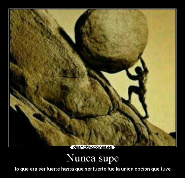 Nunca supe - lo que era ser fuerte hasta que ser fuerte fue la unica opcion que tuve