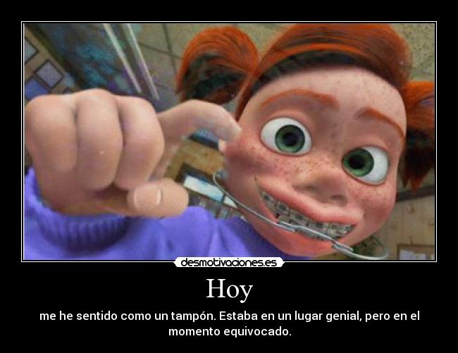 Hoy - me he sentido como un tampón. Estaba en un lugar genial, pero en el
momento equivocado.