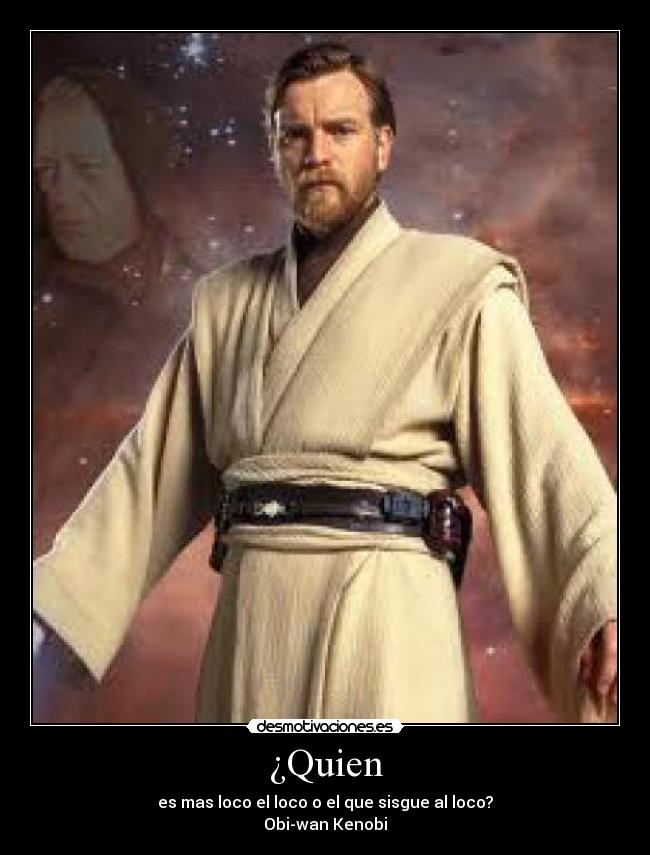 ¿Quien - es mas loco el loco o el que sisgue al loco?
Obi-wan Kenobi