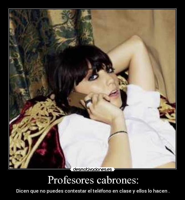 Profesores cabrones: - Dicen que no puedes contestar el teléfono en clase y ellos lo hacen .