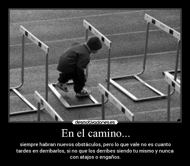 En el camino... - siempre habran nuevos obstáculos, pero lo que vale no es cuanto
tardes en derribarlos, si no que los derribes siendo tu mismo y nunca
con atajos o engaños.