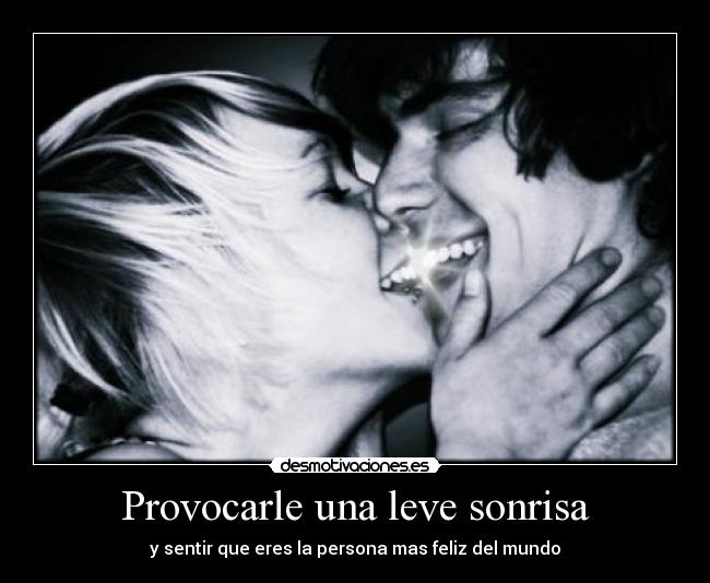 Provocarle una leve sonrisa - y sentir que eres la persona mas feliz del mundo